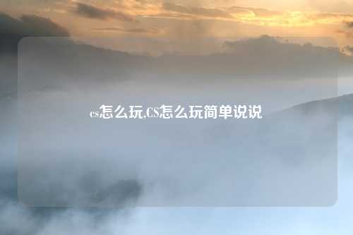 cs怎么玩,CS怎么玩简单说说
