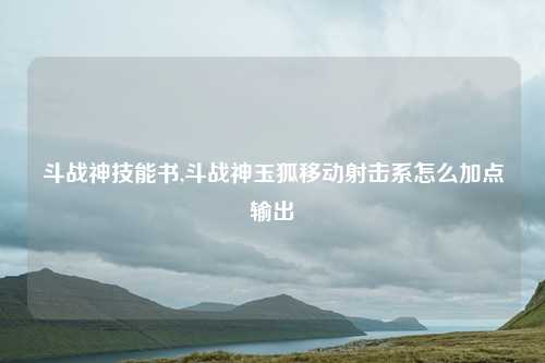 斗战神技能书,斗战神玉狐移动射击系怎么加点输出