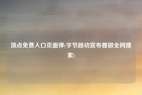 顶点免费入口页面弹(字节跳动宣布要做全网搜索)