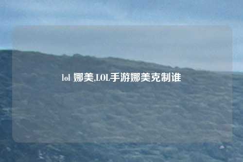 lol 娜美,LOL手游娜美克制谁