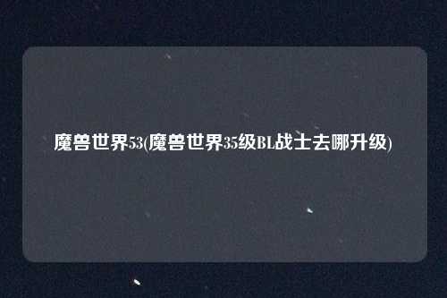 魔兽世界53(魔兽世界35级BL战士去哪升级)