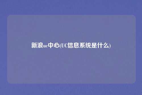新浪uc中心(UC信息系统是什么)