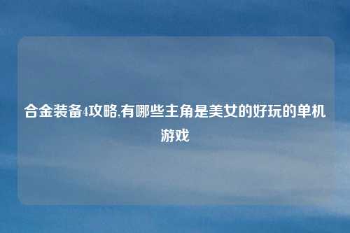 合金装备4攻略,有哪些主角是美女的好玩的单机游戏