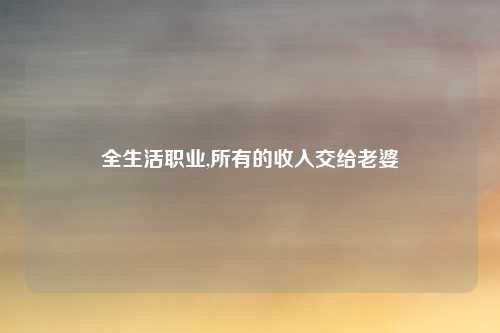 全生活职业,所有的收入交给老婆