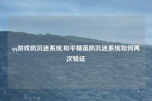 qq游戏防沉迷系统,和平精英防沉迷系统如何再次验证
