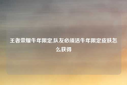 王者荣耀牛年限定,队友必须活牛年限定皮肤怎么获得