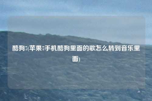 酷狗7(苹果7手机酷狗里面的歌怎么转到音乐里面)