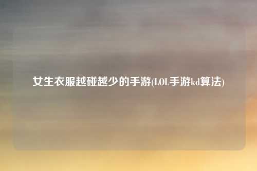 女生衣服越碰越少的手游(LOL手游kd算法)