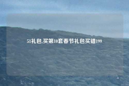 51礼包,买第10套春节礼包买错199