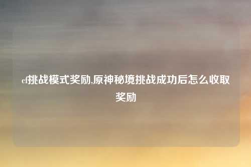 cf挑战模式奖励,原神秘境挑战成功后怎么收取奖励