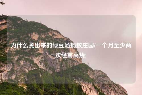 为什么煮出来的绿豆汤蚂蚁庄园(一个月至少两次经常高烧)