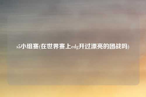 s5小组赛(在世界赛上edg开过漂亮的团战吗)