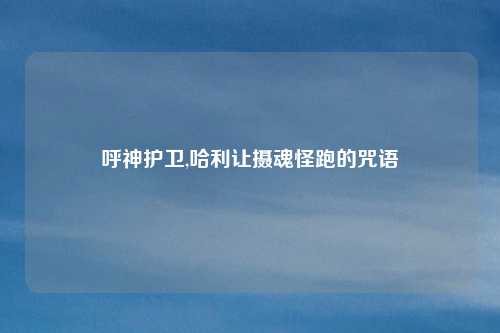 呼神护卫,哈利让摄魂怪跑的咒语