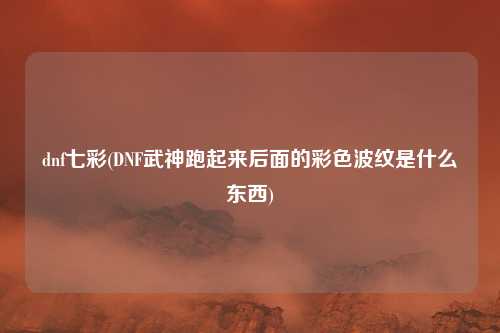 dnf七彩(DNF武神跑起来后面的彩色波纹是什么东西)