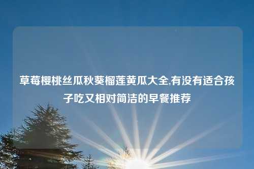 草莓樱桃丝瓜秋葵榴莲黄瓜大全,有没有适合孩子吃又相对简洁的早餐推荐