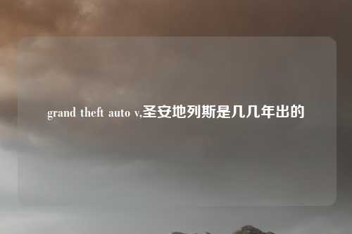 grand theft auto v,圣安地列斯是几几年出的