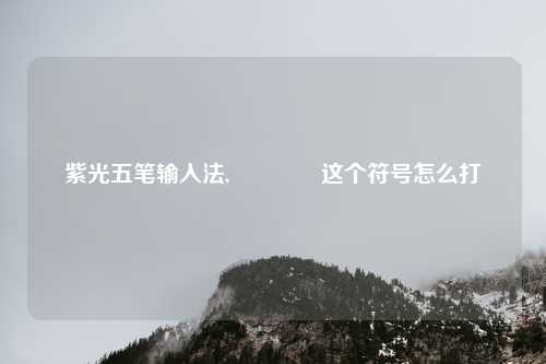 紫光五笔输入法,𑗋这个符号怎么打