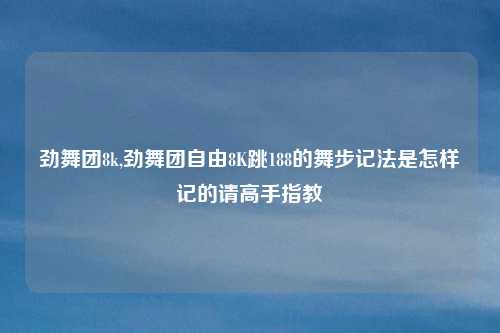 劲舞团8k,劲舞团自由8K跳188的舞步记法是怎样记的请高手指教