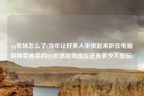 qq农场怎么了(当年让好多人半夜起来趴在电脑前种菜偷菜的QQ农场游戏现在还有多少人在玩)