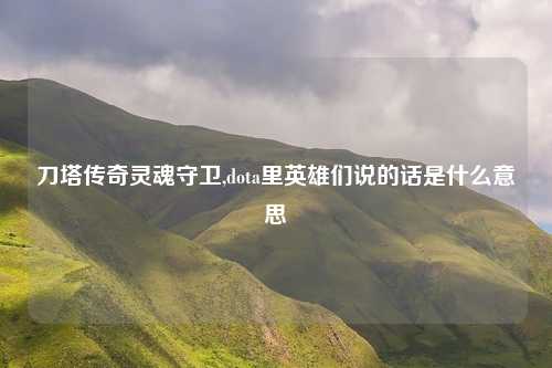 刀塔传奇灵魂守卫,dota里英雄们说的话是什么意思