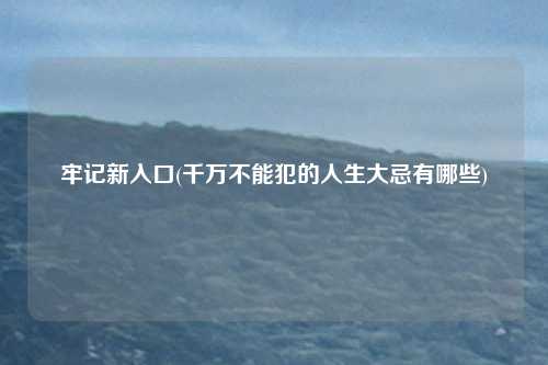 牢记新入口(千万不能犯的人生大忌有哪些)
