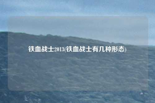 铁血战士2013(铁血战士有几种形态)