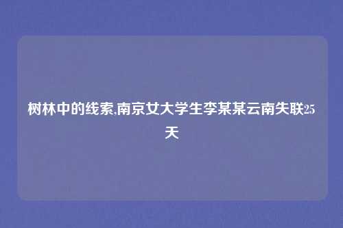 树林中的线索,南京女大学生李某某云南失联25天