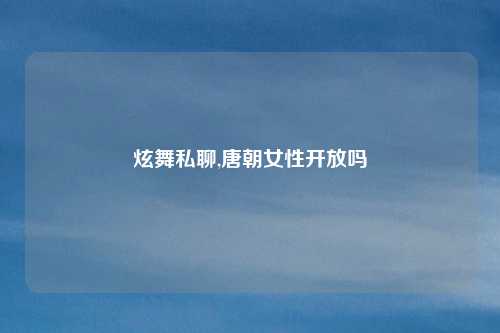 炫舞私聊,唐朝女性开放吗