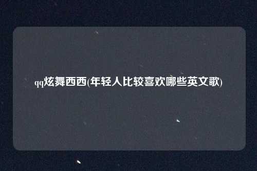 qq炫舞西西(年轻人比较喜欢哪些英文歌)