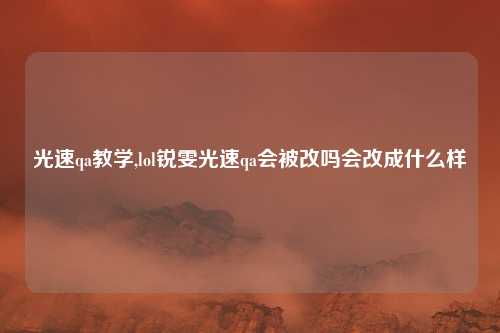光速qa教学,lol锐雯光速qa会被改吗会改成什么样