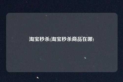 淘宝秒杀(淘宝秒杀商品在哪)
