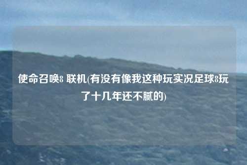 使命召唤8 联机(有没有像我这种玩实况足球8玩了十几年还不腻的)