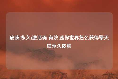 皮肤(永久)激活码 有效,迷你世界怎么获得擎天柱永久皮肤