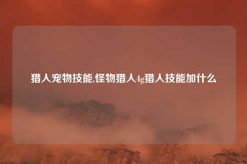 猎人宠物技能,怪物猎人4g猎人技能加什么