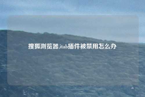 搜狐浏览器,itab插件被禁用怎么办