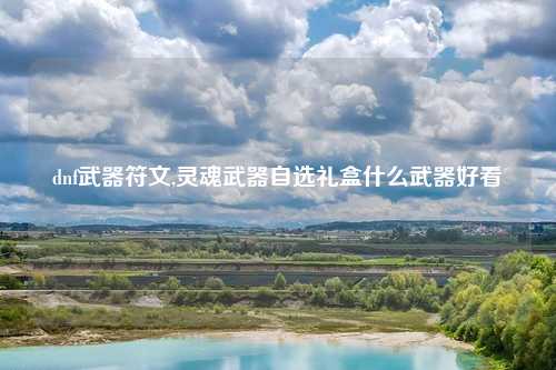 dnf武器符文,灵魂武器自选礼盒什么武器好看