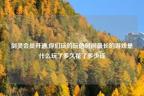 剑灵会员开通,你们玩的玩的时间最长的游戏是什么玩了多久花了多少钱
