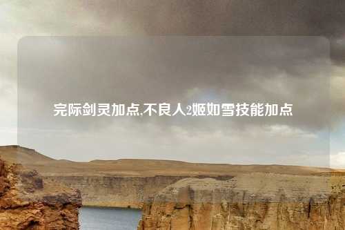 完际剑灵加点,不良人2姬如雪技能加点
