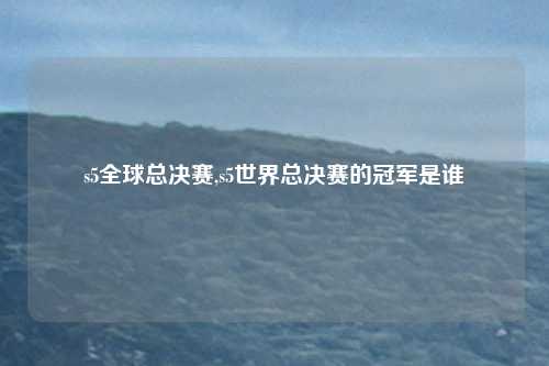 s5全球总决赛,s5世界总决赛的冠军是谁