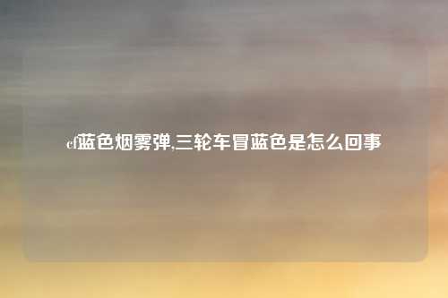 cf蓝色烟雾弹,三轮车冒蓝色是怎么回事