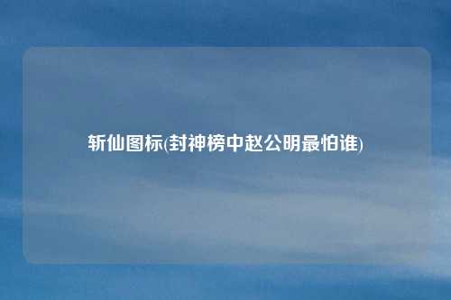 斩仙图标(封神榜中赵公明最怕谁)