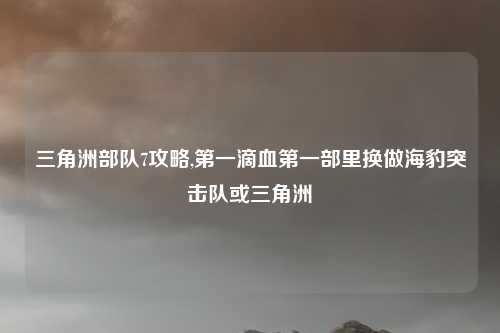 三角洲部队7攻略,第一滴血第一部里换做海豹突击队或三角洲