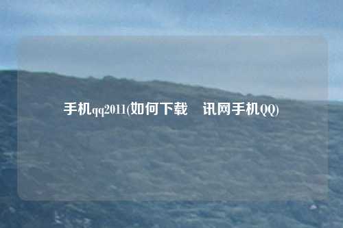 手机qq2011(如何下载腃讯网手机QQ)