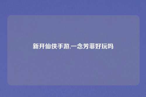 新开仙侠手游,一念芳菲好玩吗