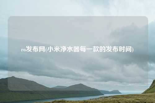 ro发布网(小米净水器每一款的发布时间)