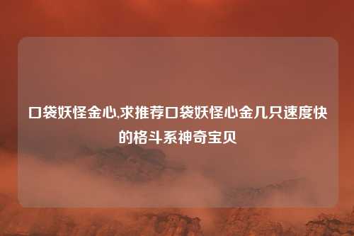 口袋妖怪金心,求推荐口袋妖怪心金几只速度快的格斗系神奇宝贝