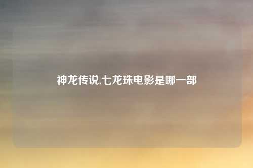神龙传说,七龙珠电影是哪一部