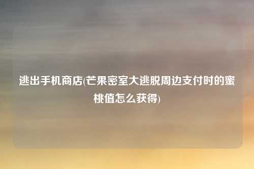 逃出手机商店(芒果密室大逃脱周边支付时的蜜桃值怎么获得)