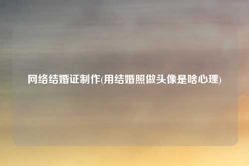 网络结婚证制作(用结婚照做头像是啥心理)