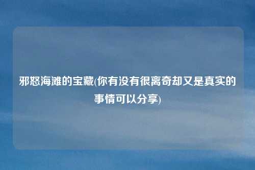 邪怒海滩的宝藏(你有没有很离奇却又是真实的事情可以分享)